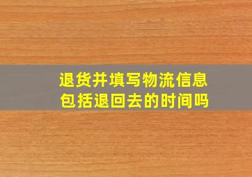 退货并填写物流信息 包括退回去的时间吗